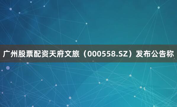 广州股票配资天府文旅（000558.SZ）发布公告称