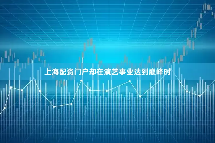 上海配资门户却在演艺事业达到巅峰时