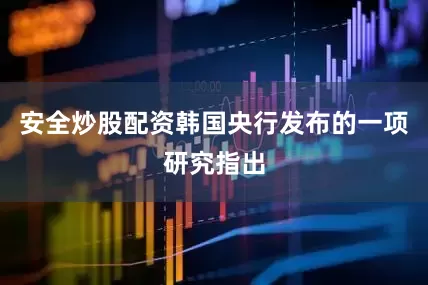 安全炒股配资韩国央行发布的一项研究指出