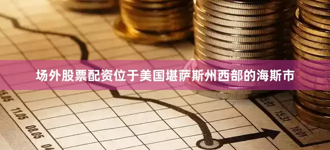 场外股票配资位于美国堪萨斯州西部的海斯市