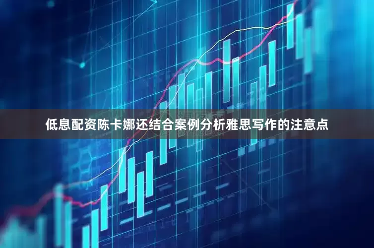 低息配资陈卡娜还结合案例分析雅思写作的注意点