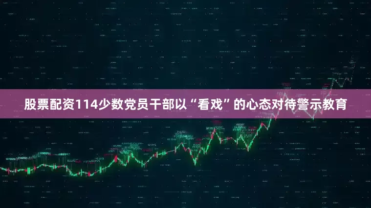 股票配资114少数党员干部以“看戏”的心态对待警示教育