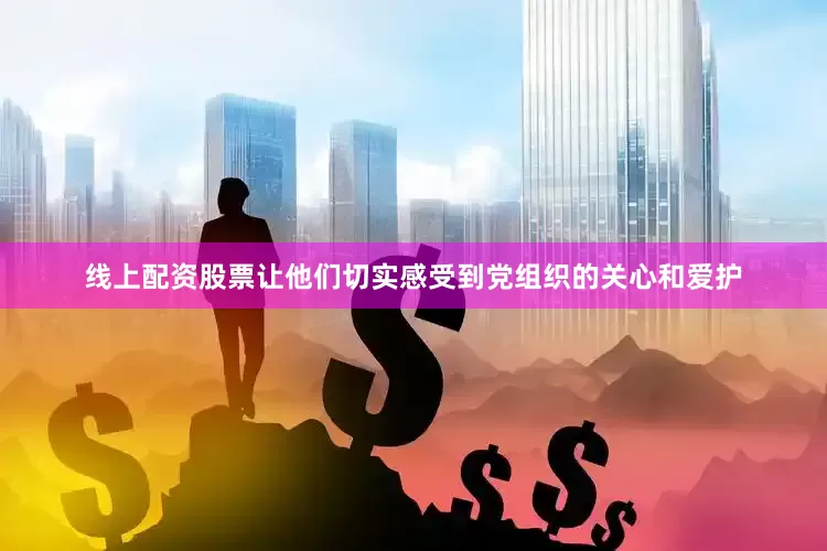 线上配资股票让他们切实感受到党组织的关心和爱护