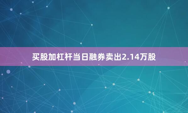 买股加杠杆当日融券卖出2.14万股