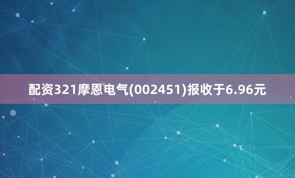 配资321摩恩电气(002451)报收于6.96元