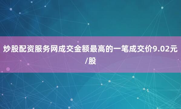 炒股配资服务网成交金额最高的一笔成交价9.02元/股
