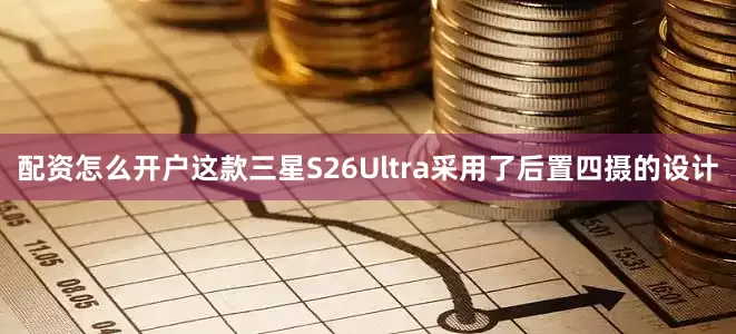 配资怎么开户这款三星S26Ultra采用了后置四摄的设计
