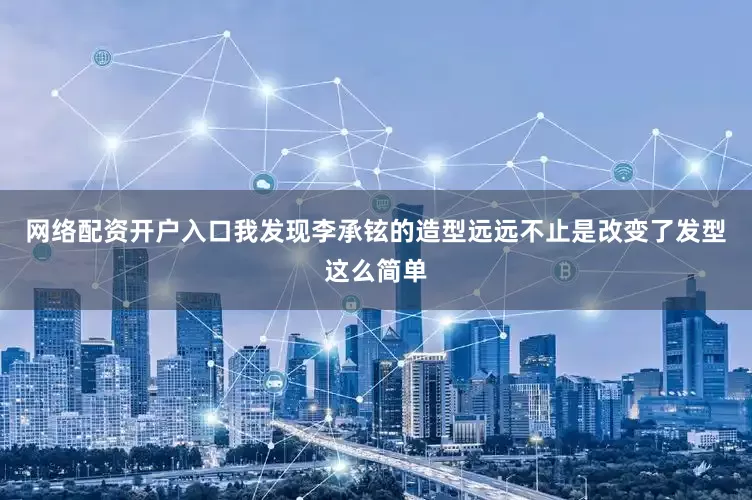 网络配资开户入口我发现李承铉的造型远远不止是改变了发型这么简单