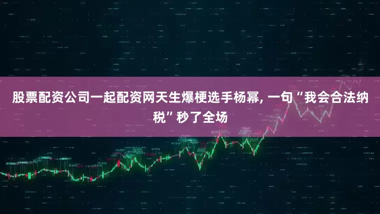 股票配资公司一起配资网天生爆梗选手杨幂, 一句“我会合法纳税”秒了全场