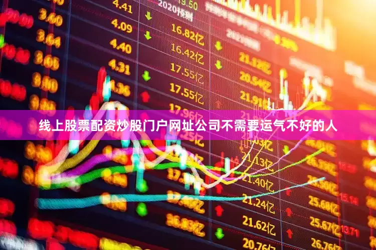 线上股票配资炒股门户网址公司不需要运气不好的人