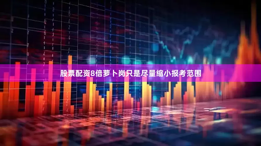 股票配资8倍萝卜岗只是尽量缩小报考范围