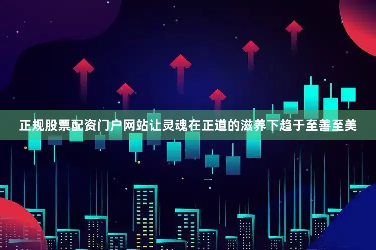 正规股票配资门户网站让灵魂在正道的滋养下趋于至善至美