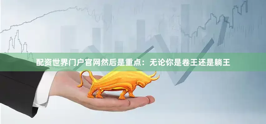 配资世界门户官网然后是重点：无论你是卷王还是躺王