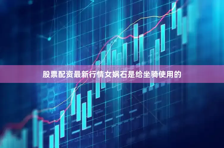 股票配资最新行情女娲石是给坐骑使用的