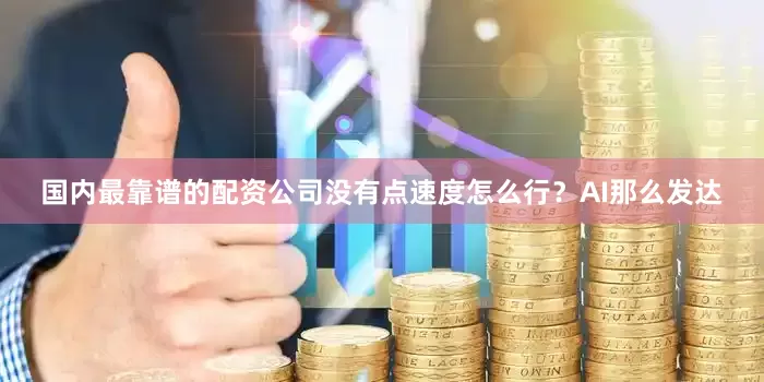 国内最靠谱的配资公司没有点速度怎么行？AI那么发达