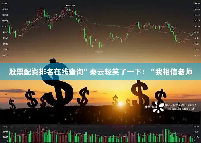 股票配资排名在线查询”秦云轻笑了一下：“我相信老师