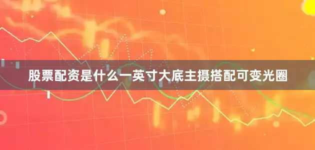 股票配资是什么一英寸大底主摄搭配可变光圈