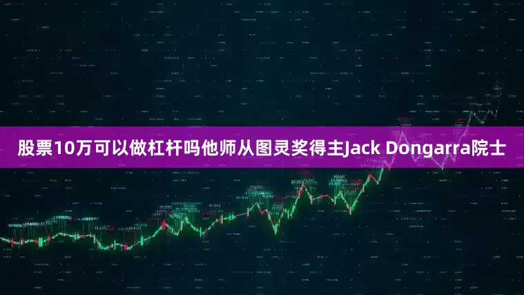股票10万可以做杠杆吗他师从图灵奖得主Jack Dongarra院士
