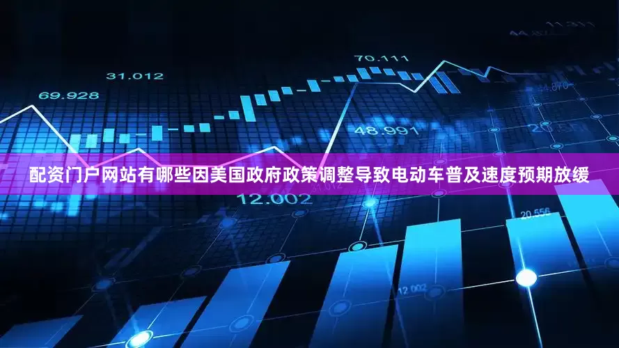 配资门户网站有哪些因美国政府政策调整导致电动车普及速度预期放缓