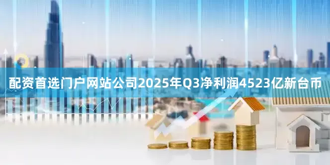 配资首选门户网站公司2025年Q3净利润4523亿新台币
