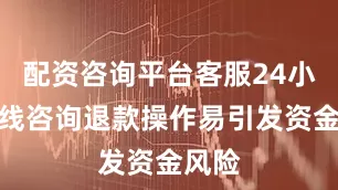 配资咨询平台客服24小时在线咨询退款操作易引发资金风险
